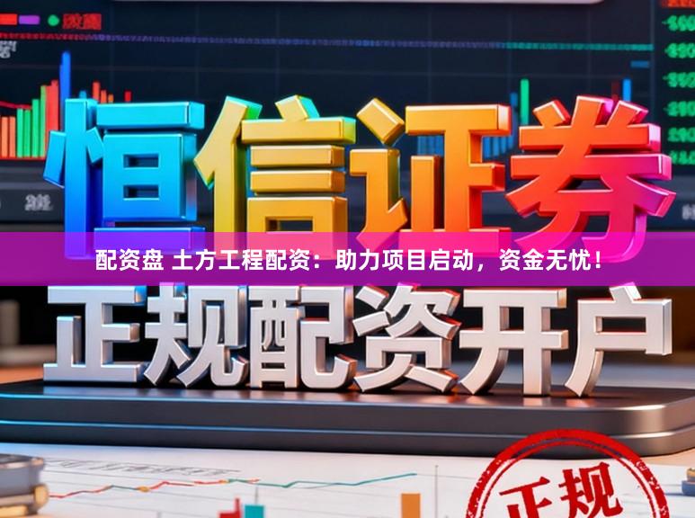 配资盘 土方工程配资：助力项目启动，资金无忧！