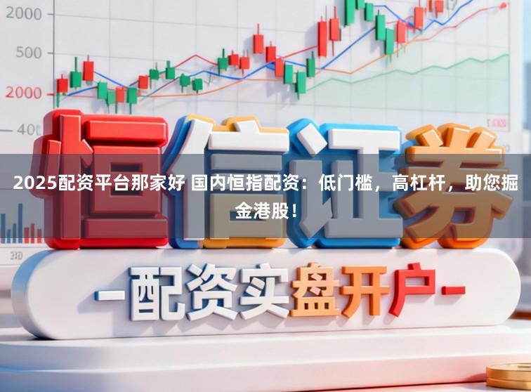 2025配资平台那家好 国内恒指配资：低门槛，高杠杆，助您掘金港股！