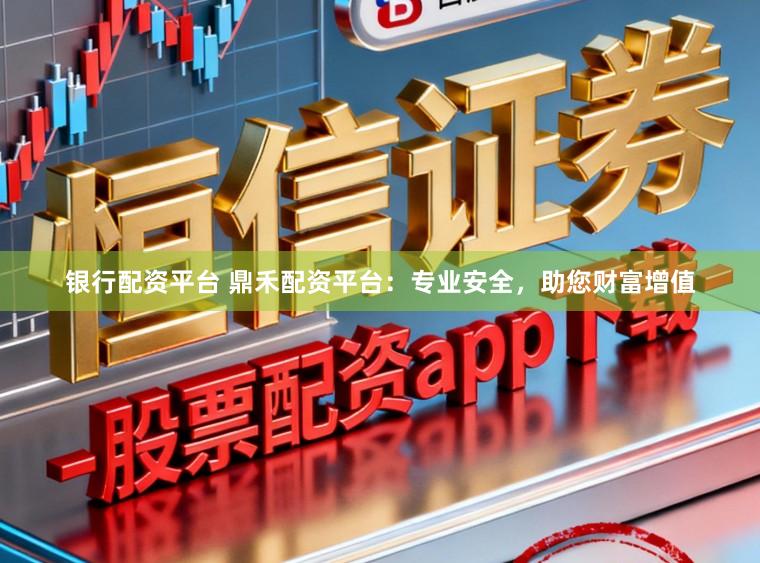 银行配资平台 鼎禾配资平台：专业安全，助您财富增值