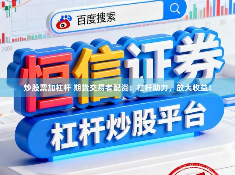 炒股票加杠杆 期货交易者配资：杠杆助力，放大收益！