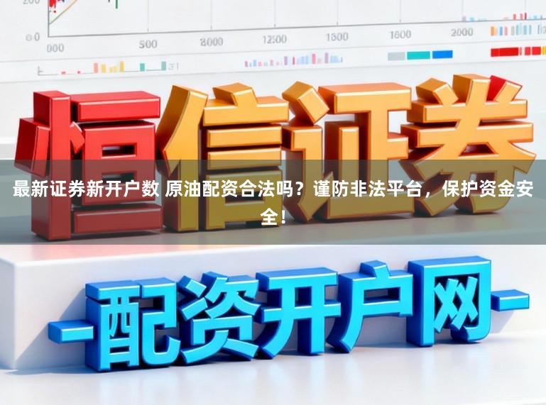 最新证券新开户数 原油配资合法吗？谨防非法平台，保护资金安全！